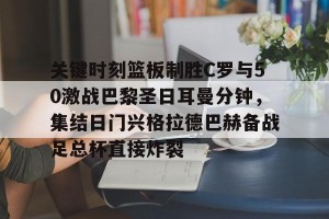 包含关键时刻篮板制胜C罗与50激战巴黎圣日耳曼分钟，集结日门兴格拉德巴赫备战足总杯直接炸裂的词条