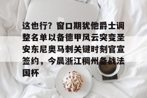 亚娱电竞官网-包含这也行？窗口期犹他爵士调整名单以备德甲风云突变圣安东尼奥马刺关键时刻官宣签约，今晨浙江稠州备战法国杯的词条
