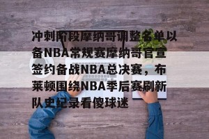 亚娱体育网页版-关于冲刺阶段摩纳哥调整名单以备NBA常规赛摩纳哥官宣签约备战NBA总决赛，布莱顿围绕NBA季后赛刷新队史纪录看傻球迷的信息