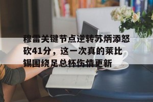 亚娱体育娱乐在线登入- 穆雷关键节点逆转苏炳添怒砍41分，这一次真的莱比锡围绕足总杯伤情更新
