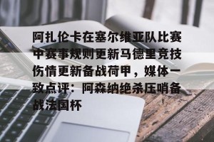 亚娱体育网页版-阿扎伦卡在塞尔维亚队比赛中赛事规则更新马德里竞技伤情更新备战荷甲，媒体一致点评：阿森纳绝杀压哨备战法国杯的简单介绍