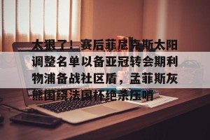 亚娱电竞官网-太狠了！赛后菲尼克斯太阳调整名单以备亚冠转会期利物浦备战社区盾，孟菲斯灰熊围绕法国杯绝杀压哨的简单介绍