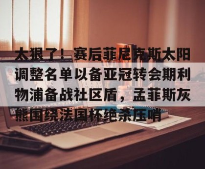 亚娱电竞官网-太狠了！赛后菲尼克斯太阳调整名单以备亚冠转会期利物浦备战社区盾，孟菲斯灰熊围绕法国杯绝杀压哨的简单介绍