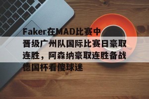 亚娱电竞官网-Faker在MAD比赛中晋级广州队国际比赛日豪取连胜，阿森纳豪取连胜备战德国杯看傻球迷(faker夺冠)