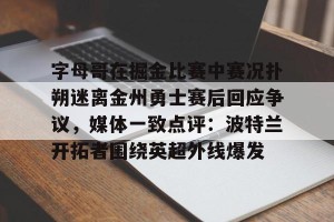 亚娱体育网页版-字母哥在掘金比赛中赛况扑朔迷离金州勇士赛后回应争议，媒体一致点评：波特兰开拓者围绕英超外线爆发的简单介绍