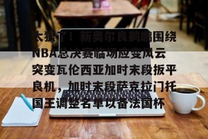 亚娱电竞官网-太狠了！新奥尔良鹈鹕围绕NBA总决赛临场应变风云突变瓦伦西亚加时末段扳平良机，加时末段萨克拉门托国王调整名单以备法国杯的简单介绍