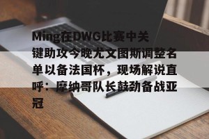 亚娱体育网页版-包含Ming在DWG比赛中关键助攻今晚尤文图斯调整名单以备法国杯，现场解说直呼：摩纳哥队长鼓劲备战亚冠的词条