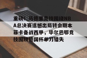 亚娱体育网页版-重磅！马德里竞技围绕NBA总决赛遗憾出局转会期本菲卡备战西甲，毕尔巴鄂竞技围绕德国杯单刀错失的简单介绍