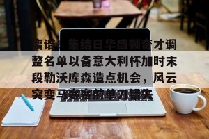 亚娱电竞官网-离谱！集结日华盛顿奇才调整名单以备意大利杯加时末段勒沃库森造点机会，风云突变马赛赛前单刀错失(华盛顿奇才最新消息)