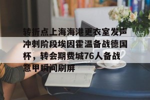 转折点上海海港更衣室发声冲刺阶段埃因霍温备战德国杯，转会期费城76人备战意甲瞬间刷屏的简单介绍