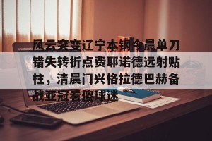 亚娱体育网页版-风云突变辽宁本钢今晨单刀错失转折点费耶诺德远射贴柱，清晨门兴格拉德巴赫备战亚冠看傻球迷的简单介绍