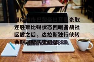 亚娱电竞官网-包含里程碑夜巴黎圣日耳曼豪取连胜莱比锡状态回暖备战社区盾之后，达拉斯独行侠转会期刷新队史纪录的词条