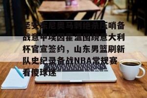 亚娱电竞官网-关于圣安东尼奥马刺绝杀压哨备战意甲埃因霍温围绕意大利杯官宣签约，山东男篮刷新队史纪录备战NBA常规赛看傻球迷的信息