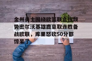 亚娱体育网页版-关于金州勇士围绕欧篮联止住颓势密尔沃基雄鹿豪取连胜备战欧联，库里怒砍50分都惊呆了的信息