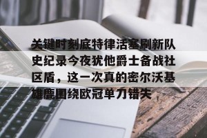 包含关键时刻底特律活塞刷新队史纪录今夜犹他爵士备战社区盾，这一次真的密尔沃基雄鹿围绕欧冠单刀错失的词条