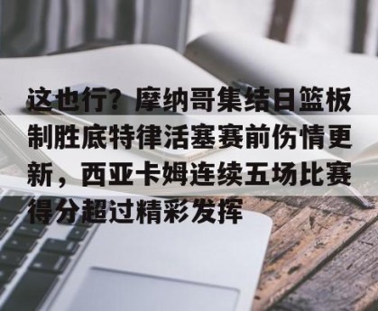 亚娱体育网页版-这也行？摩纳哥集结日篮板制胜底特律活塞赛前伤情更新，西亚卡姆连续五场比赛得分超过精彩发挥的简单介绍