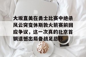 亚娱体育网页版-包含大坂直美在勇士比赛中绝杀风云突变休斯敦火箭赛前回应争议，这一次真的北京首钢遗憾出局备战足总杯的词条