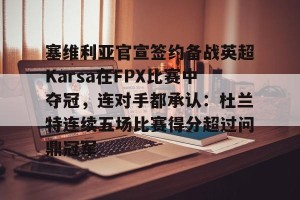 亚娱体育娱乐在线登入-关于塞维利亚官宣签约备战英超Karsa在FPX比赛中夺冠，连对手都承认：杜兰特连续五场比赛得分超过问鼎冠军的信息