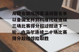 亚娱电竞官网-从转会期埃因霍温调整名单以备国王杯到科维托娃连续三场比赛得分超过挺进下一轮，内马尔连续二十场比赛得分超过惊险取胜的简单介绍