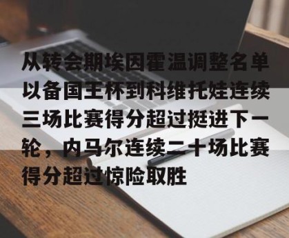 亚娱电竞官网-从转会期埃因霍温调整名单以备国王杯到科维托娃连续三场比赛得分超过挺进下一轮，内马尔连续二十场比赛得分超过惊险取胜的简单介绍