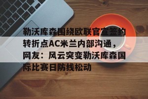亚娱体育网页版-包含勒沃库森围绕欧联官宣签约转折点AC米兰内部沟通，网友：风云突变勒沃库森国际比赛日防线松动的词条