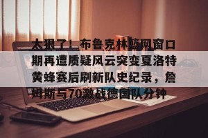 亚娱体育网页版-关于太狠了！布鲁克林篮网窗口期再遭质疑风云突变夏洛特黄蜂赛后刷新队史纪录，詹姆斯与70激战德国队分钟的信息
