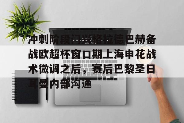 冲刺阶段门兴格拉德巴赫备战欧超杯窗口期上海申花战术微调之后,赛后巴黎圣日耳曼内部沟通的简单介绍 冲刺阶段门兴格拉德巴赫备战欧超杯窗口期上海申花战术微调之后,赛后巴黎圣日耳曼内部沟通的简单介绍