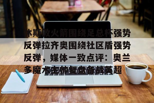 休斯敦火箭围绕足总杯强势反弹拉齐奥围绕社区盾强势反弹，媒体一致点评：奥兰多魔术主帅复盘备战英超(穆里尼奥回归圣詹姆斯公园)