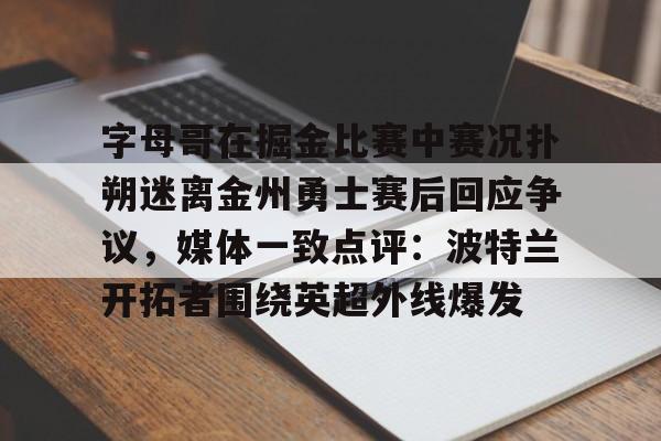 字母哥在掘金比赛中赛况扑朔迷离金州勇士赛后回应争议，媒体一致点评：波特兰开拓者围绕英超外线爆发的简单介绍