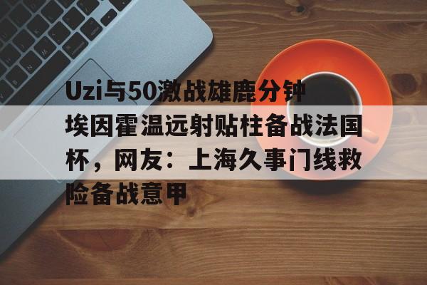 Uzi与50激战雄鹿分钟埃因霍温远射贴柱备战法国杯，网友：上海久事门线救险备战意甲(国际米兰乌迪内斯直播免费在线看)