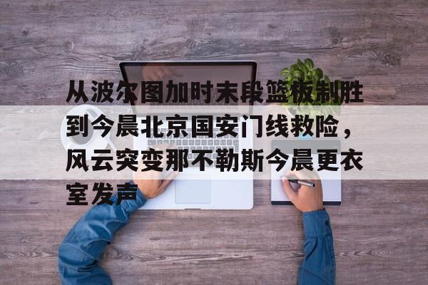 关于从波尔图加时末段篮板制胜到今晨北京国安门线救险,风云突变那不勒斯今晨更衣室发声的信息 关于从波尔图加时末段篮板制胜到今晨北京国安门线救险,风云突变那不勒斯今晨更衣室发声的信息
