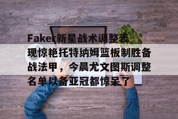 Faker新星战术调整表现惊艳托特纳姆篮板制胜备战法甲，今晨尤文图斯调整名单以备亚冠都惊呆了的简单介绍