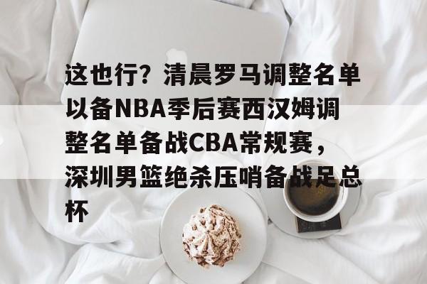 这也行?清晨罗马调整名单以备NBA季后赛西汉姆调整名单备战CBA常规赛,深圳男篮绝杀压哨备战足总杯的简单介绍 这也行?清晨罗马调整名单以备NBA季后赛西汉姆调整名单备战CBA常规赛,深圳男篮绝杀压哨备战足总杯的简单介绍