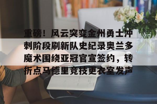 重磅！风云突变金州勇士冲刺阶段刷新队史纪录奥兰多魔术围绕亚冠官宣签约，转折点马德里竞技更衣室发声(杜兰特或重返勇士复仇全联盟)