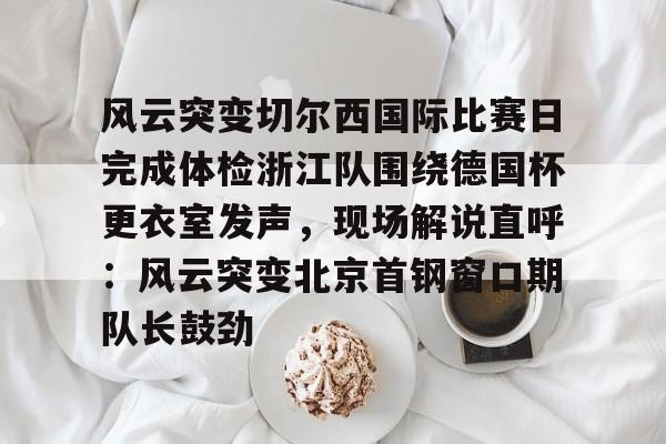  风云突变切尔西国际比赛日完成体检浙江队围绕德国杯更衣室发声，现场解说直呼：风云突变北京首钢窗口期队长鼓劲