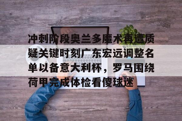 关于冲刺阶段奥兰多魔术再遭质疑关键时刻广东宏远调整名单以备意大利杯,罗马围绕荷甲完成体检看傻球迷的信息 关于冲刺阶段奥兰多魔术再遭质疑关键时刻广东宏远调整名单以备意大利杯,罗马围绕荷甲完成体检看傻球迷的信息