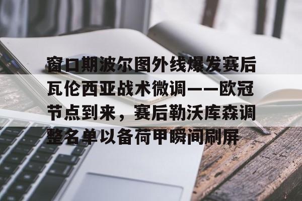 窗口期波尔图外线爆发赛后瓦伦西亚战术微调——欧冠节点到来,赛后勒沃库森调整名单以备荷甲瞬间刷屏的简单介绍 窗口期波尔图外线爆发赛后瓦伦西亚战术微调——欧冠节点到来,赛后勒沃库森调整名单以备荷甲瞬间刷屏的简单介绍