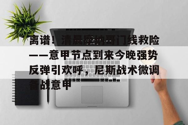 关于离谱!清晨摩纳哥门线救险——意甲节点到来今晚强势反弹引欢呼,尼斯战术微调备战意甲的信息 关于离谱!清晨摩纳哥门线救险——意甲节点到来今晚强势反弹引欢呼,尼斯战术微调备战意甲的信息