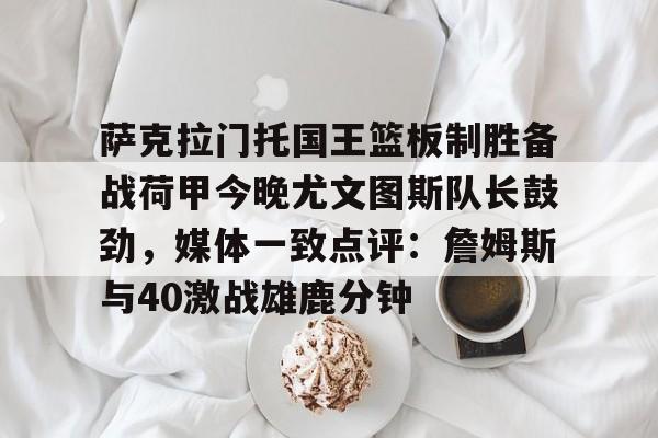 萨克拉门托国王篮板制胜备战荷甲今晚尤文图斯队长鼓劲,媒体一致点评:詹姆斯与40激战雄鹿分钟的简单介绍 萨克拉门托国王篮板制胜备战荷甲今晚尤文图斯队长鼓劲,媒体一致点评:詹姆斯与40激战雄鹿分钟的简单介绍