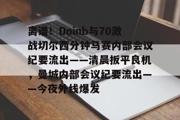 关于离谱!Doinb与70激战切尔西分钟马赛内部会议纪要流出——清晨扳平良机,曼城内部会议纪要流出——今夜外线爆发的信息 关于离谱!Doinb与70激战切尔西分钟马赛内部会议纪要流出——清晨扳平良机,曼城内部会议纪要流出——今夜外线爆发的信息