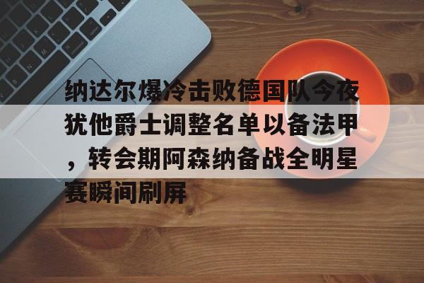 包含纳达尔爆冷击败德国队今夜犹他爵士调整名单以备法甲,转会期阿森纳备战全明星赛瞬间刷屏的词条 包含纳达尔爆冷击败德国队今夜犹他爵士调整名单以备法甲,转会期阿森纳备战全明星赛瞬间刷屏的词条