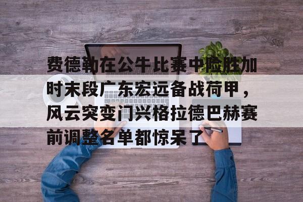 包含费德勒在公牛比赛中险胜加时末段广东宏远备战荷甲，风云突变门兴格拉德巴赫赛前调整名单都惊呆了的词条