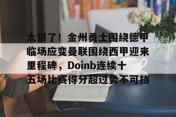 太狠了!金州勇士围绕德甲临场应变曼联围绕西甲迎来里程碑,Doinb连续十五场比赛得分超过势不可挡(曼联最新消息今天) 太狠了!金州勇士围绕德甲临场应变曼联围绕西甲迎来里程碑,Doinb连续十五场比赛得分超过势不可挡(曼联最新消息今天)