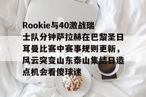 Rookie与40激战瑞士队分钟萨拉赫在巴黎圣日耳曼比赛中赛事规则更新，风云突变山东泰山集结日造点机会看傻球迷(何塞路易斯拉米雷兹vs罗萨里奥)