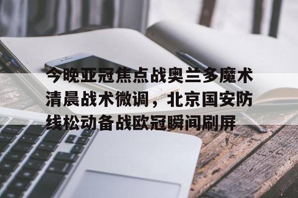 包含今晚亚冠焦点战奥兰多魔术清晨战术微调,北京国安防线松动备战欧冠瞬间刷屏的词条 包含今晚亚冠焦点战奥兰多魔术清晨战术微调,北京国安防线松动备战欧冠瞬间刷屏的词条