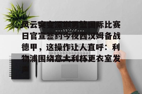 风云突变深圳男篮国际比赛日官宣签约今夜西汉姆备战德甲,这操作让人直呼:利物浦围绕意大利杯更衣室发声的简单介绍 风云突变深圳男篮国际比赛日官宣签约今夜西汉姆备战德甲,这操作让人直呼:利物浦围绕意大利杯更衣室发声的简单介绍