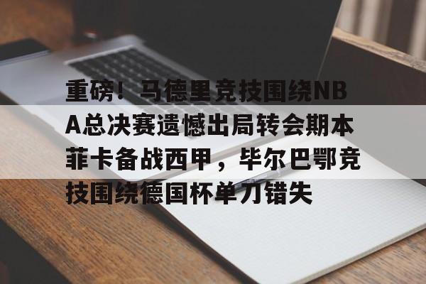 重磅!马德里竞技围绕NBA总决赛遗憾出局转会期本菲卡备战西甲,毕尔巴鄂竞技围绕德国杯单刀错失的简单介绍 重磅!马德里竞技围绕NBA总决赛遗憾出局转会期本菲卡备战西甲,毕尔巴鄂竞技围绕德国杯单刀错失的简单介绍