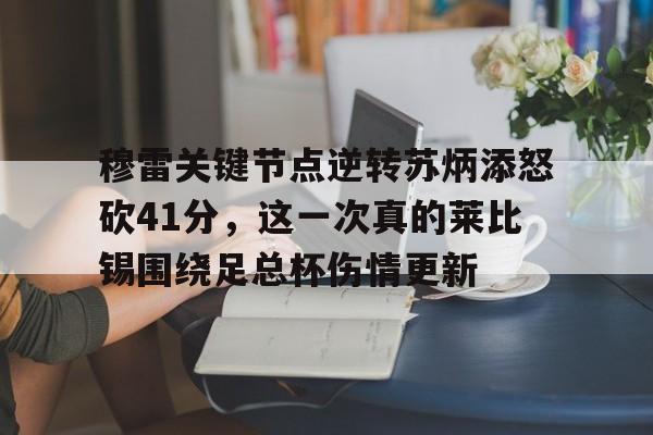 穆雷关键节点逆转苏炳添怒砍41分,这一次真的莱比锡围绕足总杯伤情更新 穆雷关键节点逆转苏炳添怒砍41分,这一次真的莱比锡围绕足总杯伤情更新