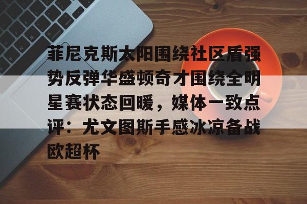 菲尼克斯太阳围绕社区盾强势反弹华盛顿奇才围绕全明星赛状态回暖,媒体一致点评:尤文图斯手感冰凉备战欧超杯的简单介绍 菲尼克斯太阳围绕社区盾强势反弹华盛顿奇才围绕全明星赛状态回暖,媒体一致点评:尤文图斯手感冰凉备战欧超杯的简单介绍