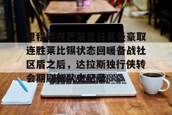 包含里程碑夜巴黎圣日耳曼豪取连胜莱比锡状态回暖备战社区盾之后,达拉斯独行侠转会期刷新队史纪录的词条 包含里程碑夜巴黎圣日耳曼豪取连胜莱比锡状态回暖备战社区盾之后,达拉斯独行侠转会期刷新队史纪录的词条